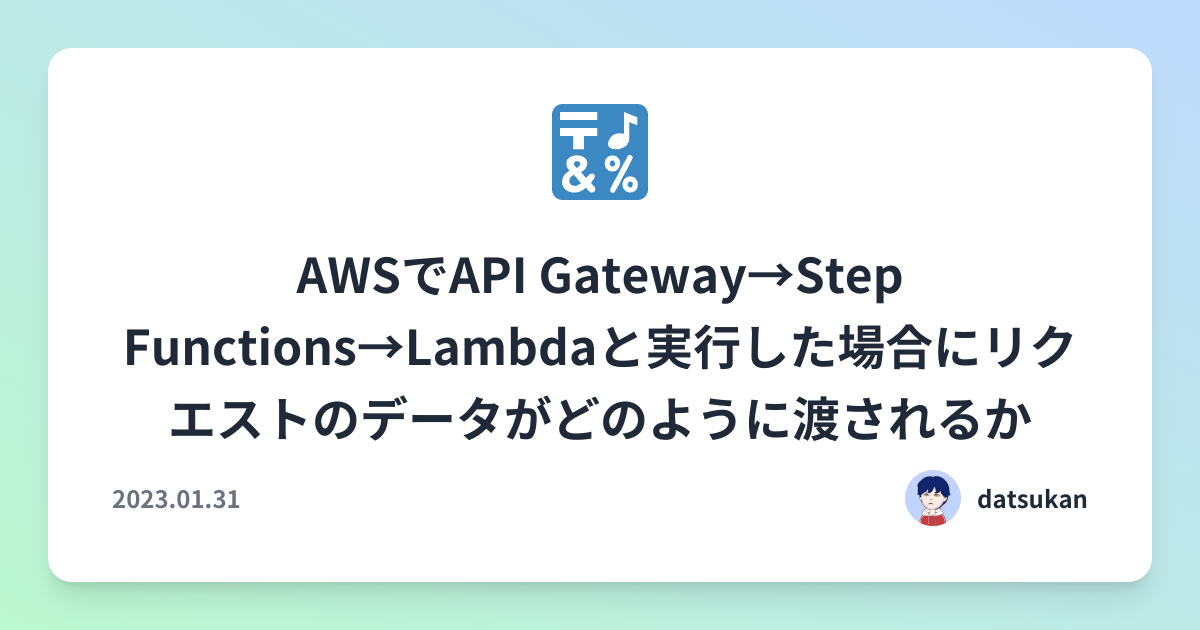 AWSでAPI Gateway→Step Functions→Lambdaと実行した場合にリクエストのデータがどのように渡されるか ...